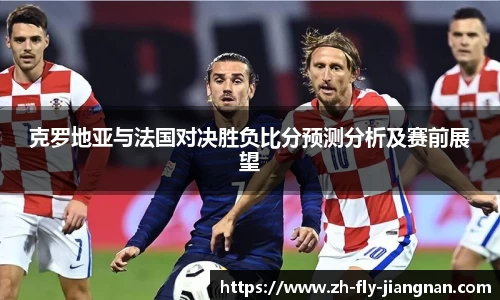 克罗地亚与法国对决胜负比分预测分析及赛前展望