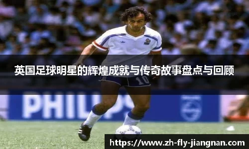 英国足球明星的辉煌成就与传奇故事盘点与回顾