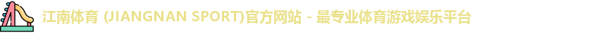 江南体育 (JIANGNAN SPORT)官方网站 - 最专业体育游戏娱乐平台